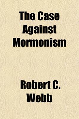 Book cover for The Case Against Mormonism; A Plain Discussion and Analysis of the Stock Allegations and Arguments Against the Church of Jesus Christ of Latter-Day Saints and Its Founder, Joseph Smith, with the Intention of Determining Their Evidential Value, Also Their Actua