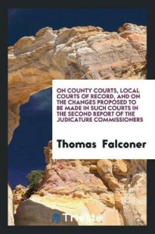 Cover of On County Courts, Local Courts of Record, and on the Changes Proposed to Be Made in Such Courts in the Second Report of the Judicature Commissioners