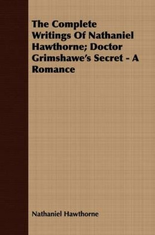 Cover of The Complete Writings Of Nathaniel Hawthorne; Doctor Grimshawe's Secret - A Romance