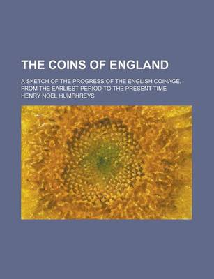 Book cover for The Coins of England; A Sketch of the Progress of the English Coinage, from the Earliest Period to the Present Time