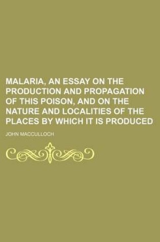 Cover of Malaria, an Essay on the Production and Propagation of This Poison, and on the Nature and Localities of the Places by Which It Is Produced