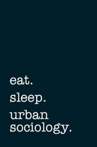 Cover of eat. sleep. urban sociology. - Lined Notebook