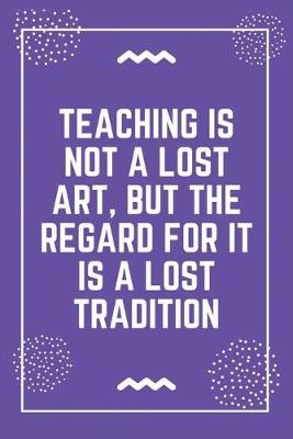 Book cover for Teaching is not a lost art, but the regard for it is a lost tradition
