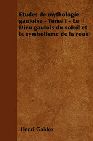 Cover of Etudes de Mythologie Gauloise - Tome I - Le Dieu Gaulois Du Soleil Et Le Symbolisme de la Roue