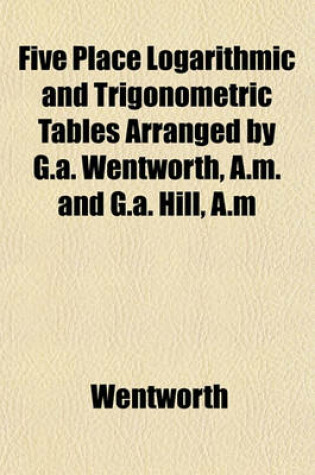 Cover of Five Place Logarithmic and Trigonometric Tables Arranged by G.A. Wentworth, A.M. and G.A. Hill, A.M
