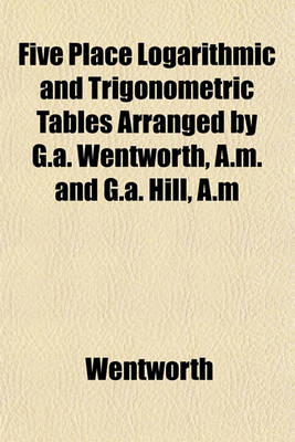 Book cover for Five Place Logarithmic and Trigonometric Tables Arranged by G.A. Wentworth, A.M. and G.A. Hill, A.M