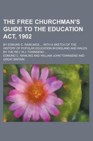 Cover of The Free Churchman's Guide to the Education ACT, 1902; By Edmund C. Rawlings ... with a Sketch of the History of Popular Education in England and Wales. by the REV. W.J. Townsend ...