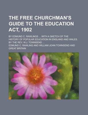 Book cover for The Free Churchman's Guide to the Education ACT, 1902; By Edmund C. Rawlings ... with a Sketch of the History of Popular Education in England and Wales. by the REV. W.J. Townsend ...