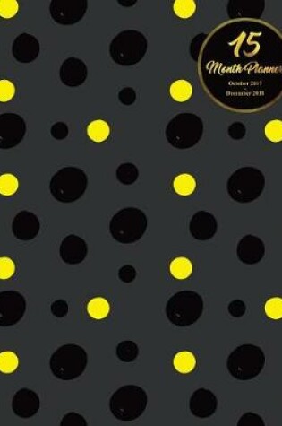 Cover of 15 Months Planner October 2017 - December 2018, monthly calendar with daily planners, Passion/Goal setting organizer, 8x10", black yellow dots