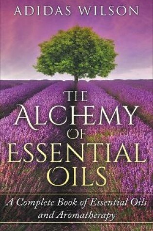 Cover of The Alchemy of Essential Oils - A Complete Book of Essential Oils and Aromatherapy