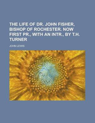 Book cover for The Life of Dr. John Fisher, Bishop of Rochester. Now First PR., with an Intr., by T.H. Turner