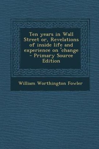Cover of Ten Years in Wall Street Or, Revelations of Inside Life and Experience on 'Change - Primary Source Edition