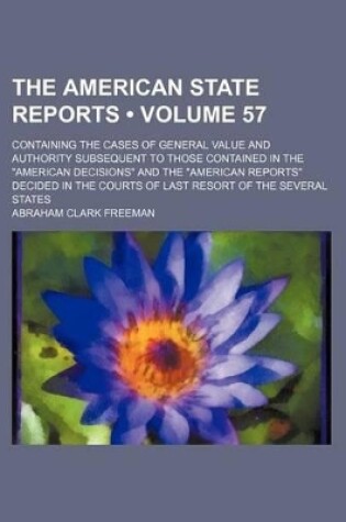 Cover of The American State Reports (Volume 57); Containing the Cases of General Value and Authority Subsequent to Those Contained in the "American Decisions" and the "American Reports" Decided in the Courts of Last Resort of the Several States