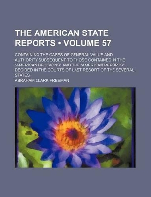 Book cover for The American State Reports (Volume 57); Containing the Cases of General Value and Authority Subsequent to Those Contained in the "American Decisions" and the "American Reports" Decided in the Courts of Last Resort of the Several States