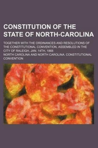 Cover of Constitution of the State of North-Carolina; Together with the Ordinances and Resolutions of the Constitutional Convention, Assembled in the City of Raleigh, Jan. 14th, 1868