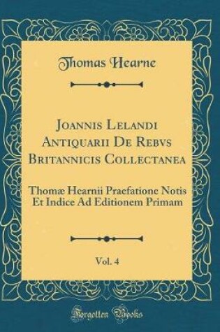 Cover of Joannis Lelandi Antiquarii de Rebvs Britannicis Collectanea, Vol. 4