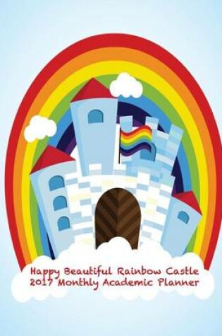 Cover of Happy Beautiful Raibow Castle 2017 Monthly Academic Planner