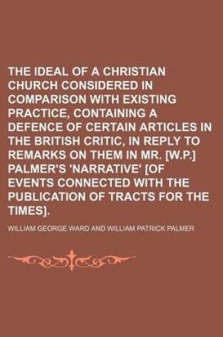 Cover of The Ideal of a Christian Church Considered in Comparison with Existing Practice, Containing a Defence of Certain Articles in the British Critic, in Reply to Remarks on Them in Mr. [W.P.] Palmer's 'Narrative' [Of Events Connected with the Publication of