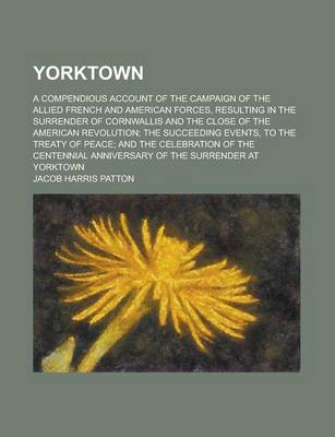 Book cover for Yorktown; A Compendious Account of the Campaign of the Allied French and American Forces, Resulting in the Surrender of Cornwallis and the Close of Th