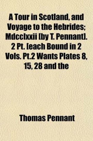 Cover of A Tour in Scotland, and Voyage to the Hebrides; MDCCLXXII [By T. Pennant]. 2 PT. [Each Bound in 2 Vols. PT.2 Wants Plates 8, 15, 28 and the Additions. Extra-Illustr.] MDCCLXXII [By T. Pennant]. 2 PT. [Each Bound in 2 Vols. PT.2 Wants Plates 8, 15, 28 and