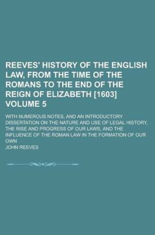 Cover of Reeves' History of the English Law, from the Time of the Romans to the End of the Reign of Elizabeth [1603]; With Numerous Notes, and an Introductory Dissertation on the Nature and Use of Legal History, the Rise and Progress of Volume 5