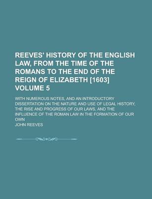Book cover for Reeves' History of the English Law, from the Time of the Romans to the End of the Reign of Elizabeth [1603]; With Numerous Notes, and an Introductory Dissertation on the Nature and Use of Legal History, the Rise and Progress of Volume 5