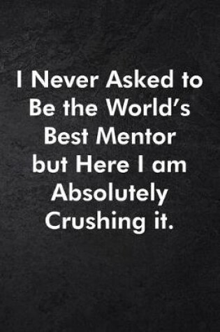 Cover of I Never Asked to Be the World's Best Mentor but Here I am Absolutely Crushing it.