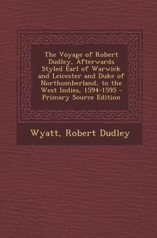 Cover of The Voyage of Robert Dudley, Afterwards Styled Earl of Warwick and Leicester and Duke of Northumberland, to the West Indies, 1594-1595 - Primary Sourc