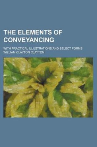 Cover of The Elements of Conveyancing; With Practical Illustrations and Select Forms