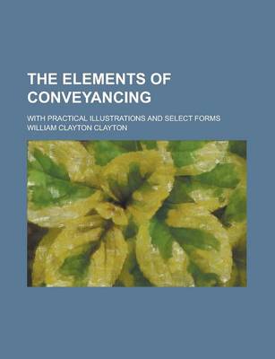 Book cover for The Elements of Conveyancing; With Practical Illustrations and Select Forms