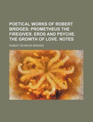 Book cover for Poetical Works of Robert Bridges (Volume 1); Prometheus the Firegiver. Eros and Psyche. the Growth of Love. Notes