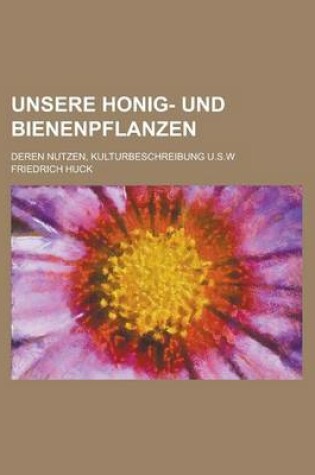 Cover of Unsere Honig- Und Bienenpflanzen; Deren Nutzen, Kulturbeschreibung U.S.W