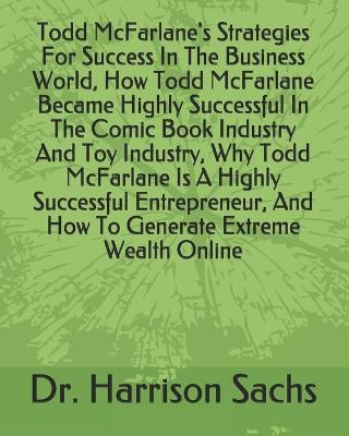 Book cover for Todd McFarlane's Strategies For Success In The Business World, How Todd McFarlane Became Highly Successful In The Comic Book Industry And Toy Industry, Why Todd McFarlane Is A Highly Successful Entrepreneur, And How To Generate Extreme Wealth Online