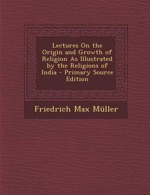 Book cover for Lectures on the Origin and Growth of Religion as Illustrated by the Religions of India - Primary Source Edition