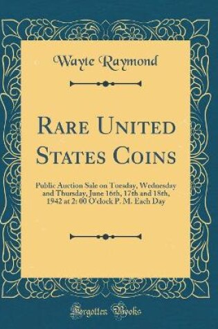 Cover of Rare United States Coins: Public Auction Sale on Tuesday, Wednesday and Thursday, June 16th, 17th and 18th, 1942 at 2: 00 O'clock P. M. Each Day (Classic Reprint)