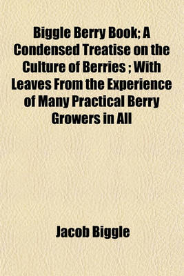 Book cover for Biggle Berry Book; A Condensed Treatise on the Culture of Berries; With Leaves from the Experience of Many Practical Berry Growers in All