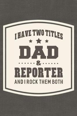 Book cover for I Have Two Titles Dad & Reporter And I Rock Them Both