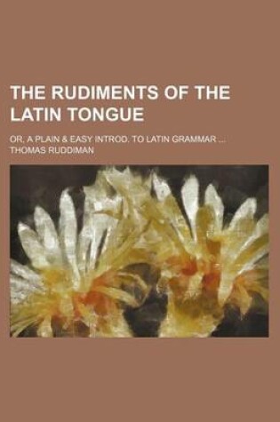 Cover of The Rudiments of the Latin Tongue; Or, a Plain & Easy Introd. to Latin Grammar ...