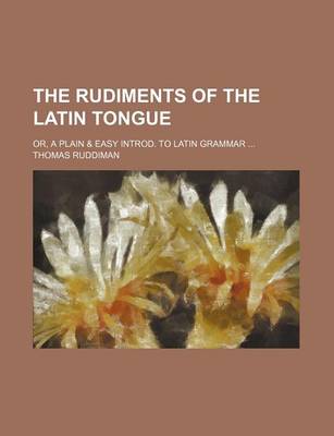 Book cover for The Rudiments of the Latin Tongue; Or, a Plain & Easy Introd. to Latin Grammar ...