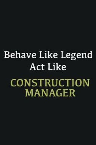 Cover of Behave like Legend Act Like Construction Manager