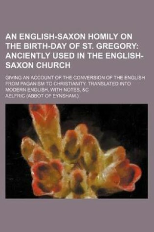 Cover of An English-Saxon Homily on the Birth-Day of St. Gregory; Anciently Used in the English-Saxon Church. Giving an Account of the Conversion of the English from Paganism to Christianity. Translated Into Modern English, with Notes, &C