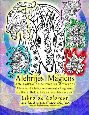 Book cover for Alebrijes Mágicos Arte Folklórico de Pueblos Méxicanos Artesanias Fantásticas con Animales Imaginarios Cultura Bella Educativa Mexicana Libro de Colorear por la Artista Grace Divine