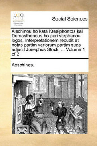 Cover of Aischinou Ho Kata Ktesiphontos Kai Demosthenous Ho Peri Stephanou Logos. Interpretationem Recudit Et Notas Partim Variorum Partim Suas Adjecit Josephus Stock, ... Volume 1 of 2