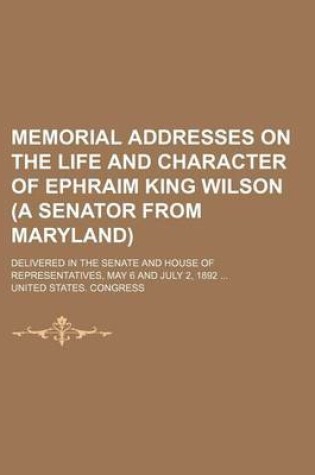 Cover of Memorial Addresses on the Life and Character of Ephraim King Wilson (a Senator from Maryland); Delivered in the Senate and House of Representatives, May 6 and July 2, 1892