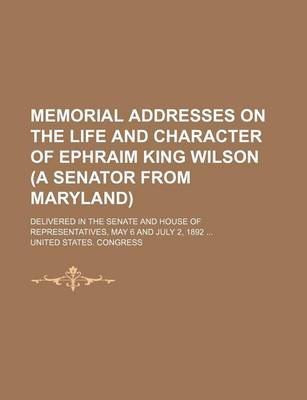 Book cover for Memorial Addresses on the Life and Character of Ephraim King Wilson (a Senator from Maryland); Delivered in the Senate and House of Representatives, May 6 and July 2, 1892