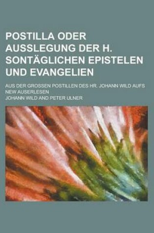 Cover of Postilla Oder Ausslegung Der H. Sontaglichen Epistelen Und Evangelien; Aus Der Grossen Postillen Des HR. Johann Wild Aufs New Auserlesen