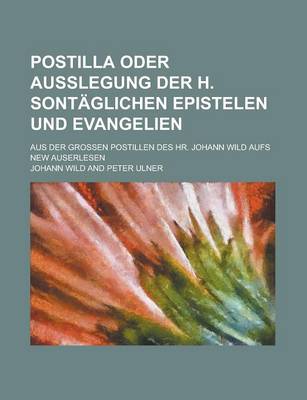 Book cover for Postilla Oder Ausslegung Der H. Sontaglichen Epistelen Und Evangelien; Aus Der Grossen Postillen Des HR. Johann Wild Aufs New Auserlesen