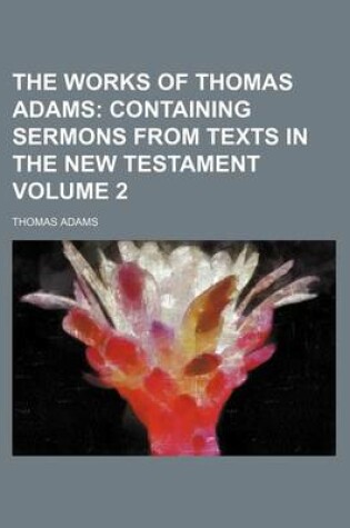 Cover of The Works of Thomas Adams Volume 2; Containing Sermons from Texts in the New Testament