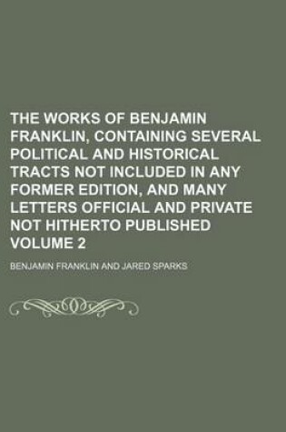 Cover of The Works of Benjamin Franklin, Containing Several Political and Historical Tracts Not Included in Any Former Edition, and Many Letters Official and Private Not Hitherto Published Volume 2
