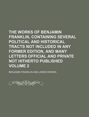 Book cover for The Works of Benjamin Franklin, Containing Several Political and Historical Tracts Not Included in Any Former Edition, and Many Letters Official and Private Not Hitherto Published Volume 2